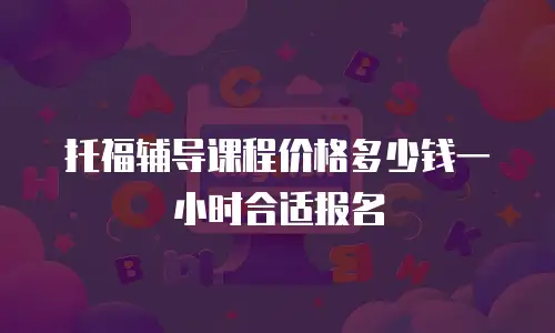 托福辅导课程价格多少钱一小时合适报名