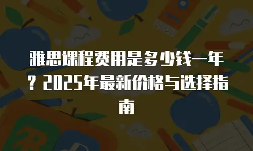 雅思课程费用是多少钱一年？2025年最新价格与选择指南
