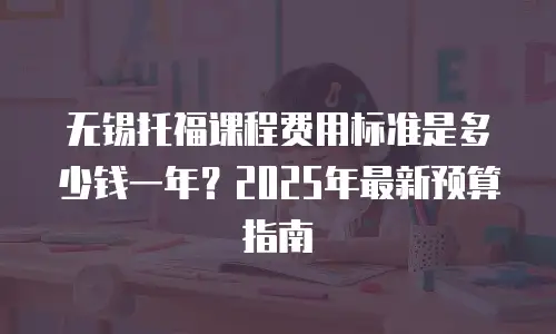 无锡托福课程费用标准是多少钱一年？2025年最新预算指南