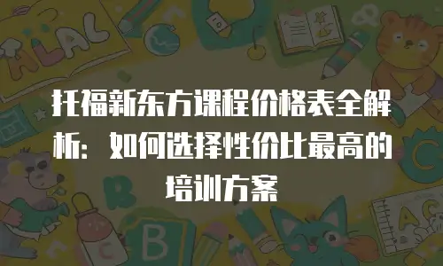 托福新东方课程价格表全解析：如何选择性价比最高的培训方案