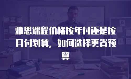 雅思课程价格按年付还是按月付划算，如何选择更省预算