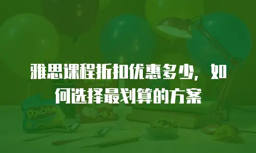雅思课程折扣优惠多少，如何选择最划算的方案