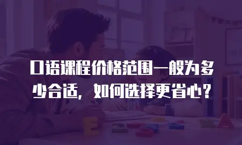 口语课程价格范围一般为多少合适，如何选择更省心？