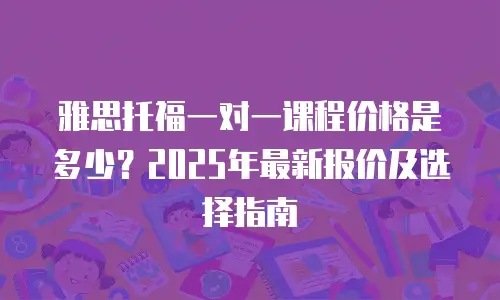 雅思托福一对一课程价格是多少？2025年最新报价及选择指南