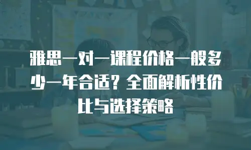 雅思一对一课程价格一般多少一年合适？全面解析性价比与选择策略
