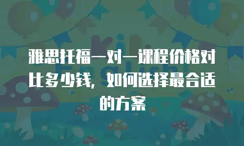 雅思托福一对一课程价格对比多少钱，如何选择最合适的方案