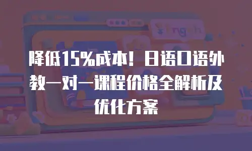 降低15%成本！日语口语外教一对一课程价格全解析及优化方案