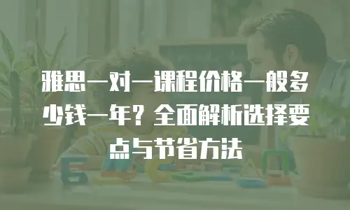 雅思一对一课程价格一般多少钱一年？全面解析选择要点与节省方法