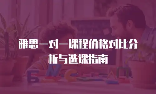雅思一对一课程价格对比分析与选课指南