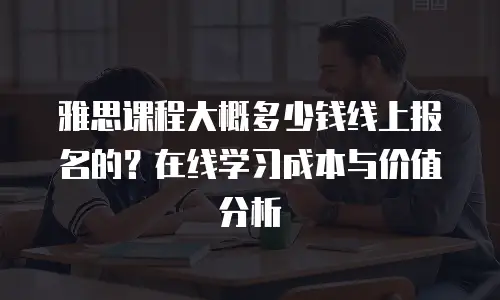 雅思课程大概多少钱线上报名的？在线学习成本与价值分析
