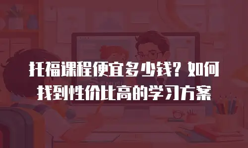 托福课程便宜多少钱？如何找到性价比高的学习方案