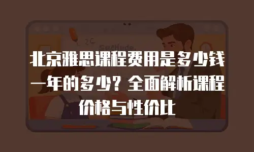 北京雅思课程费用是多少钱一年的多少？全面解析课程价格与性价比