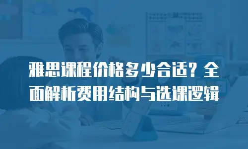 雅思课程价格多少合适？全面解析费用结构与选课逻辑