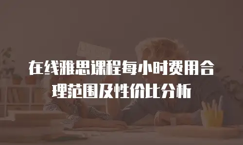 在线雅思课程每小时费用合理范围及性价比分析