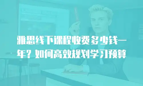 雅思线下课程收费多少钱一年？如何高效规划学习预算