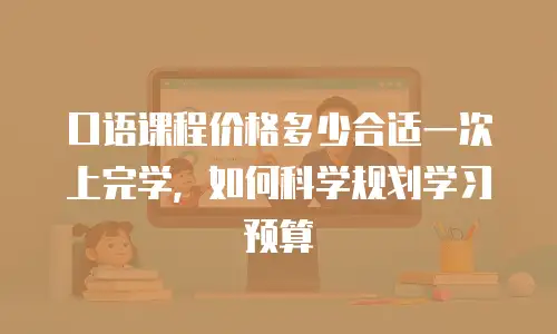 口语课程价格多少合适一次上完学，如何科学规划学习预算