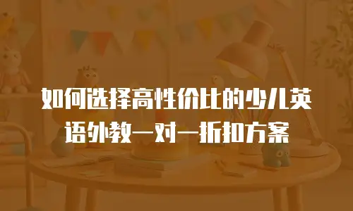 如何选择高性价比的少儿英语外教一对一折扣方案