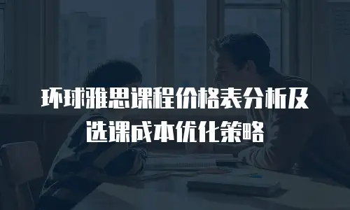 环球雅思课程价格表分析及选课成本优化策略