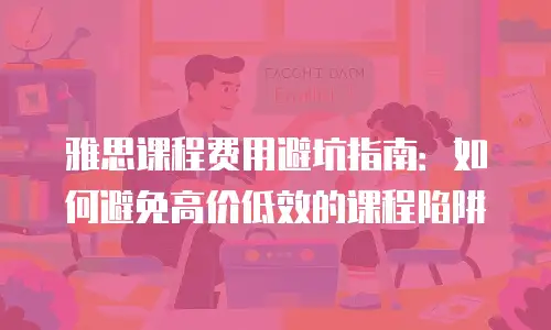 雅思课程费用避坑指南：如何避免高价低效的课程陷阱