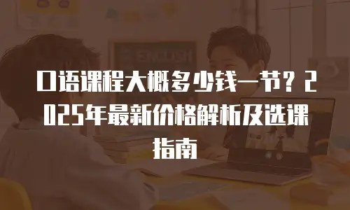 口语课程大概多少钱一节？2025年最新价格解析及选课指南