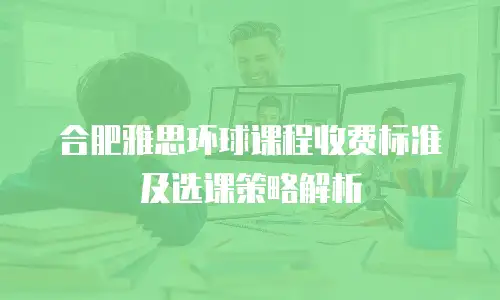 合肥雅思环球课程收费标准及选课策略解析