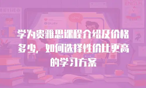 学为贵雅思课程介绍及价格多少，如何选择性价比更高的学习方案