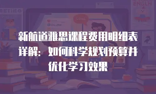 新航道雅思课程费用明细表详解：如何科学规划预算并优化学习效果