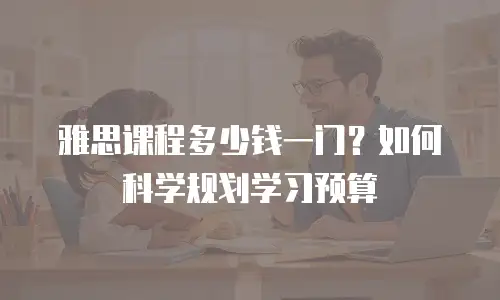 雅思课程多少钱一门？如何科学规划学习预算