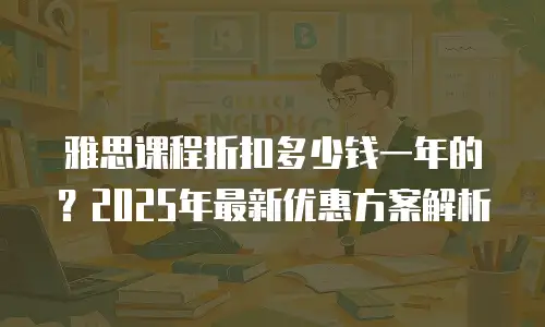 雅思课程折扣多少钱一年的？2025年最新优惠方案解析