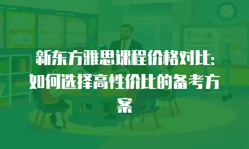 新东方雅思课程价格对比：如何选择高性价比的备考方案