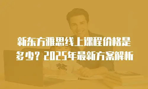 新东方雅思线上课程价格是多少？2025年最新方案解析