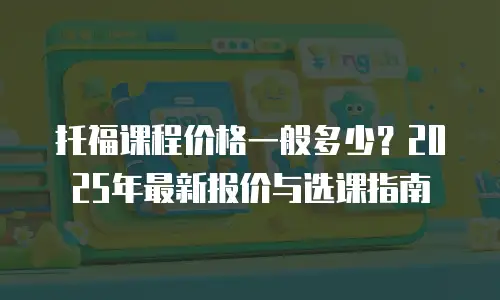 托福课程价格一般多少？2025年最新报价与选课指南