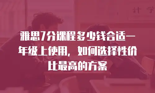 雅思7分课程多少钱合适一年级上使用，如何选择性价比最高的方案