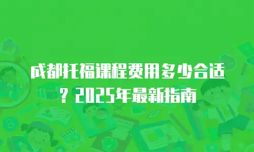 成都托福课程费用多少合适？2025年最新指南
