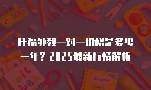 托福外教一对一价格是多少一年？2025最新行情解析
