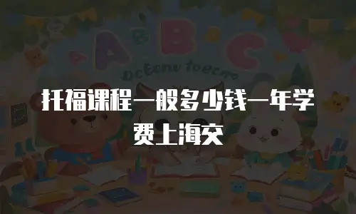 托福课程一般多少钱一年学费上海交