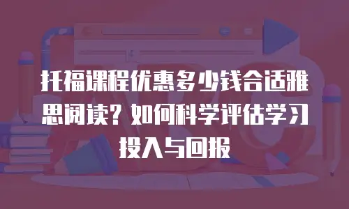 托福课程优惠多少钱合适雅思阅读？如何科学评估学习投入与回报