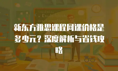 新东方雅思课程网课价格是多少元？深度解析与省钱攻略
