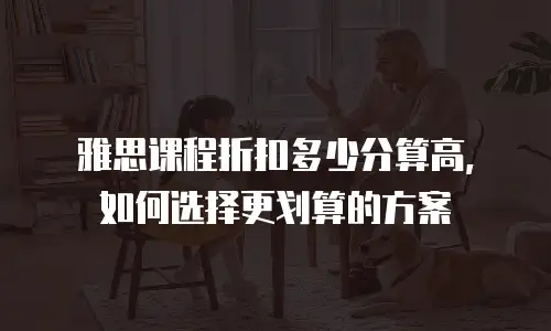 雅思课程折扣多少分算高，如何选择更划算的方案