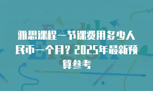 雅思课程一节课费用多少人民币一个月？2025年最新预算参考