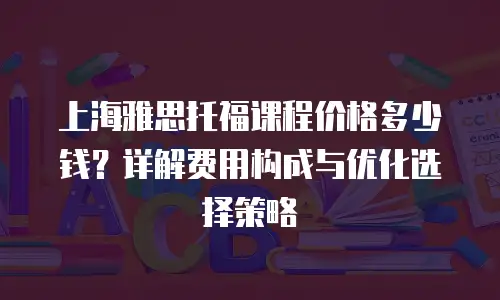 上海雅思托福课程价格多少钱？详解费用构成与优化选择策略