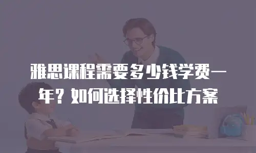 雅思课程需要多少钱学费一年？如何选择性价比方案