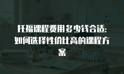 托福课程费用多少钱合适：如何选择性价比高的课程方案