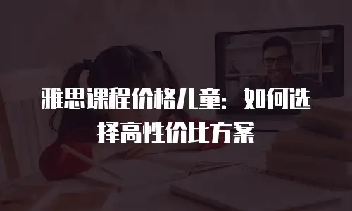 雅思课程价格儿童：如何选择高性价比方案