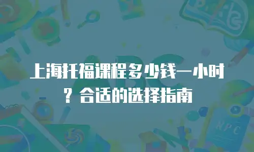 上海托福课程多少钱一小时？合适的选择指南