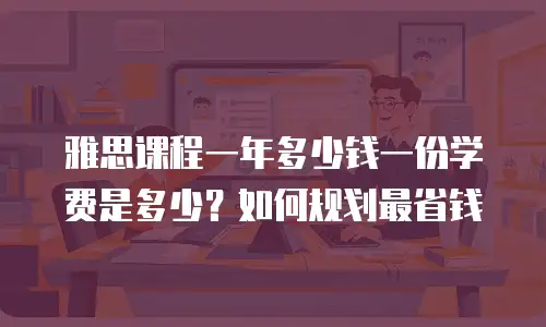 雅思课程一年多少钱一份学费是多少？如何规划最省钱