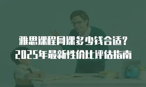 雅思课程网课多少钱合适？2025年最新性价比评估指南