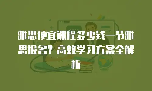 雅思便宜课程多少钱一节雅思报名？高效学习方案全解析
