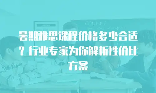 暑期雅思课程价格多少合适？行业专家为你解析性价比方案