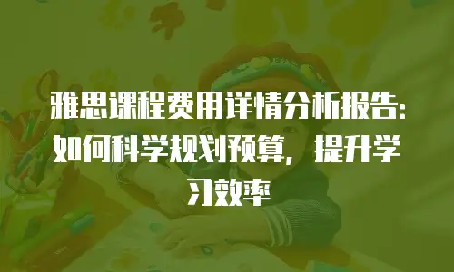 雅思课程费用详情分析报告：如何科学规划预算，提升学习效率